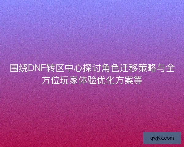 围绕DNF转区中心探讨角色迁移策略与全方位玩家体验优化方案等