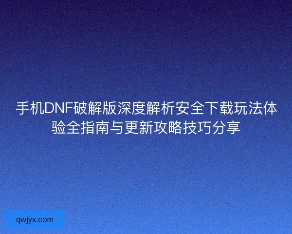 手机DNF破解版深度解析安全下载玩法体验全指南与更新攻略技巧分享