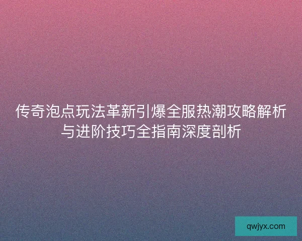 传奇泡点玩法革新引爆全服热潮攻略解析与进阶技巧全指南深度剖析