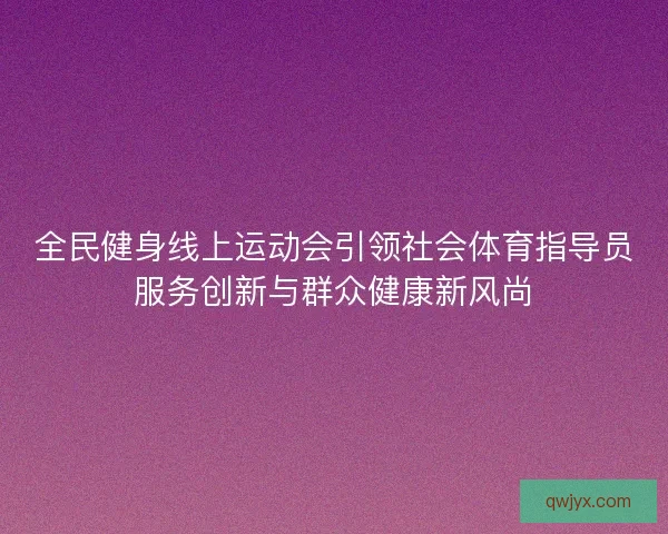 全民健身线上运动会引领社会体育指导员服务创新与群众健康新风尚