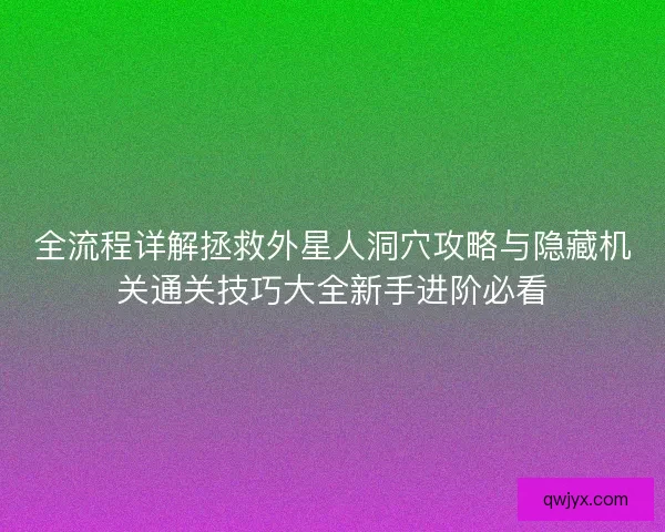 全流程详解拯救外星人洞穴攻略与隐藏机关通关技巧大全新手进阶必看