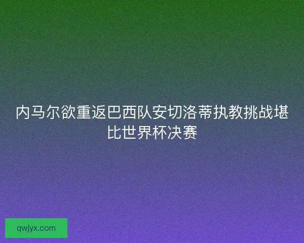 内马尔欲重返巴西队安切洛蒂执教挑战堪比世界杯决赛