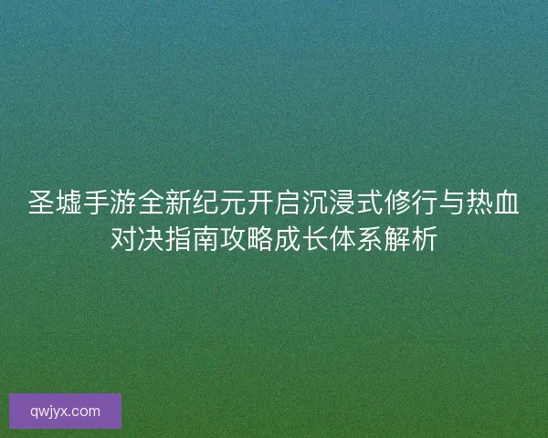 圣墟手游全新纪元开启沉浸式修行与热血对决指南攻略成长体系解析