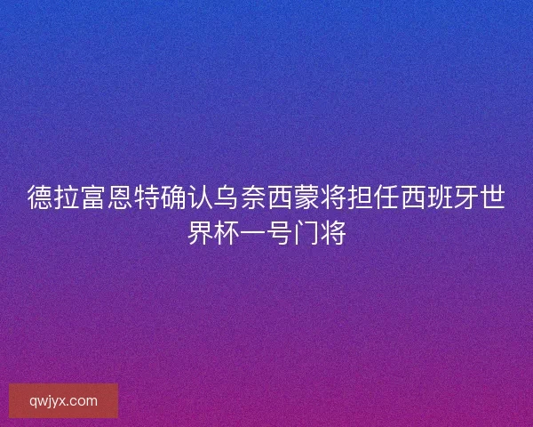 德拉富恩特确认乌奈西蒙将担任西班牙世界杯一号门将