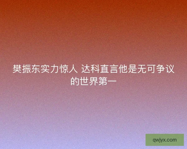 樊振东实力惊人 达科直言他是无可争议的世界第一