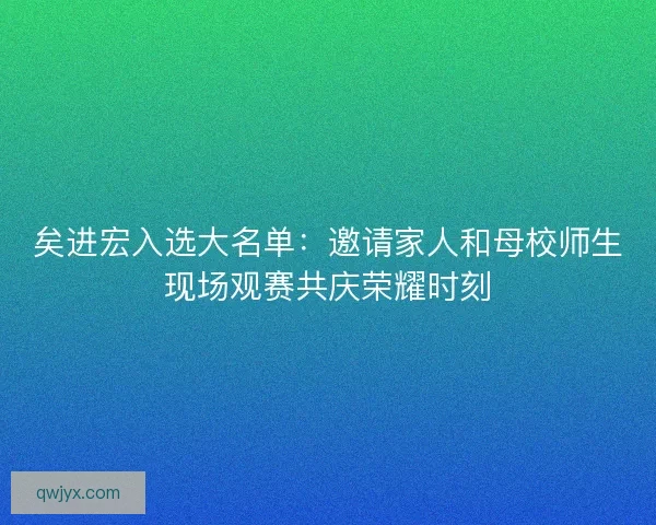 矣进宏入选大名单：邀请家人和母校师生现场观赛共庆荣耀时刻
