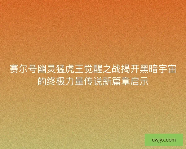 赛尔号幽灵猛虎王觉醒之战揭开黑暗宇宙的终极力量传说新篇章启示